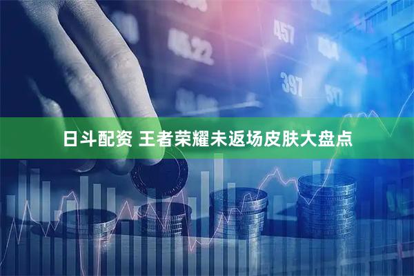 日斗配资 王者荣耀未返场皮肤大盘点