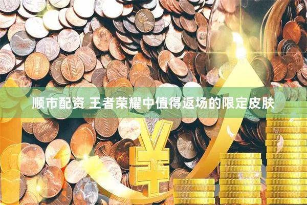 顺市配资 王者荣耀中值得返场的限定皮肤