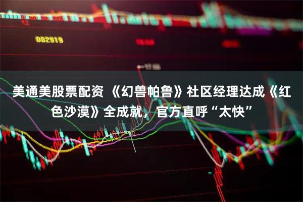 美通美股票配资 《幻兽帕鲁》社区经理达成《红色沙漠》全成就，官方直呼“太快”
